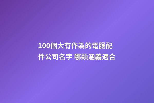 100個大有作為的電腦配件公司名字 哪類涵義適合